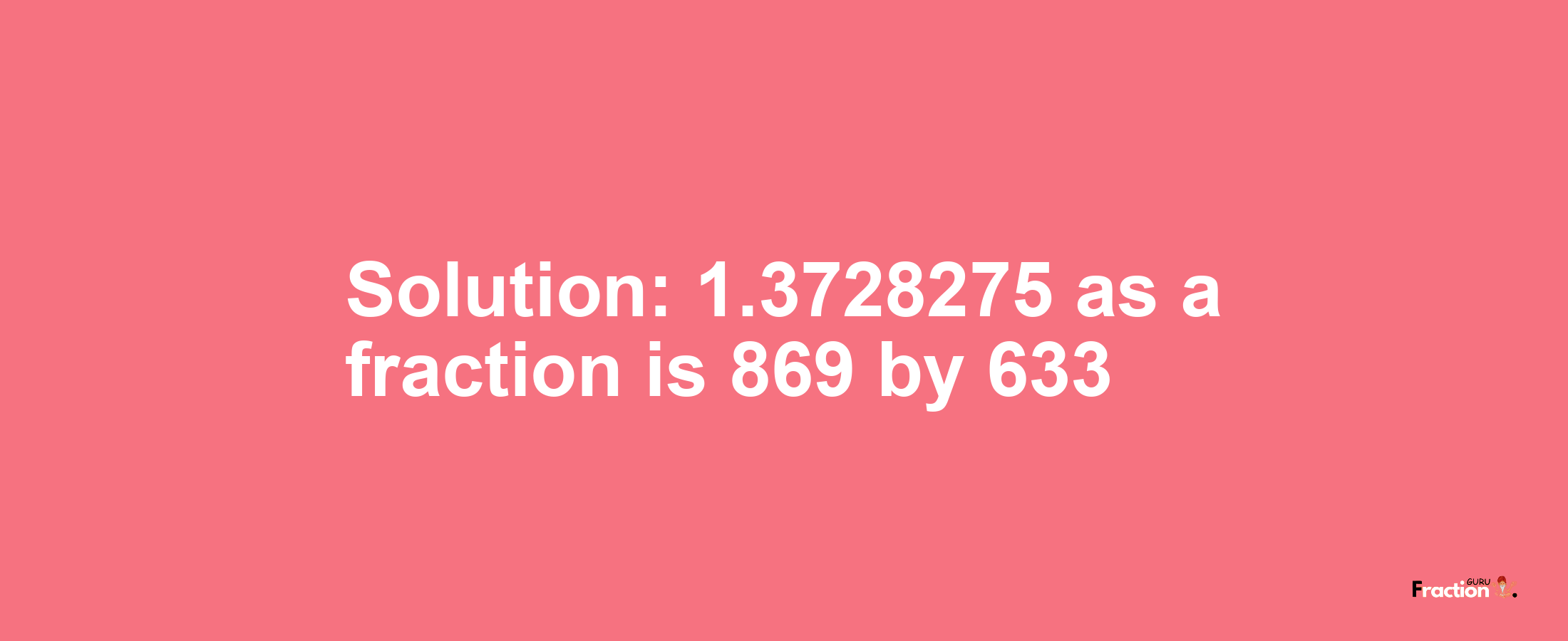 Solution:1.3728275 as a fraction is 869/633